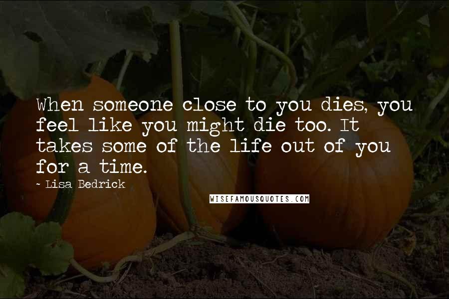 Lisa Bedrick Quotes: When someone close to you dies, you feel like you might die too. It takes some of the life out of you for a time.