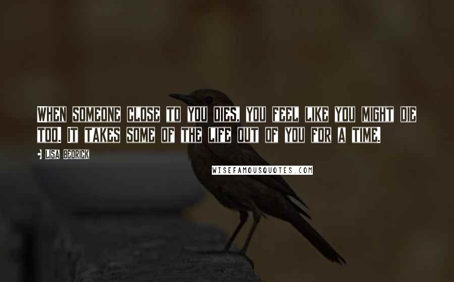 Lisa Bedrick Quotes: When someone close to you dies, you feel like you might die too. It takes some of the life out of you for a time.