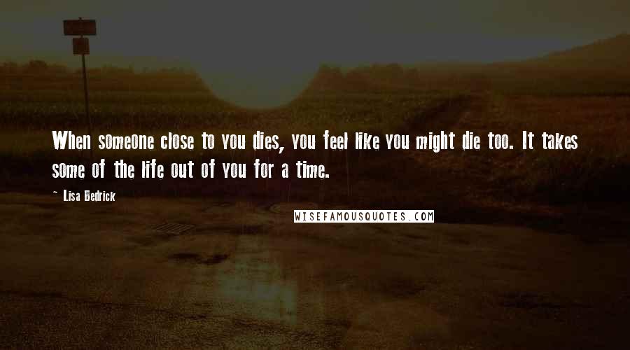 Lisa Bedrick Quotes: When someone close to you dies, you feel like you might die too. It takes some of the life out of you for a time.