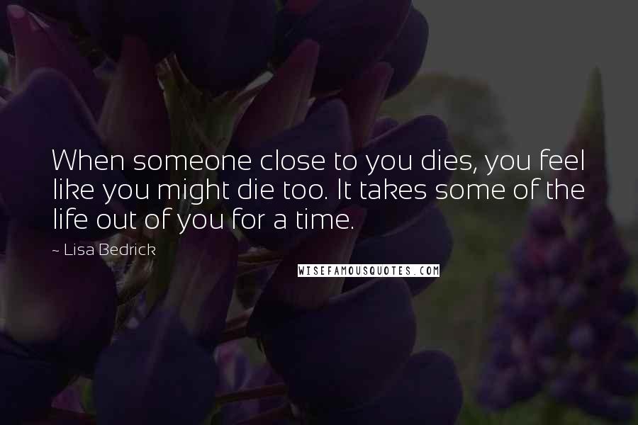 Lisa Bedrick Quotes: When someone close to you dies, you feel like you might die too. It takes some of the life out of you for a time.