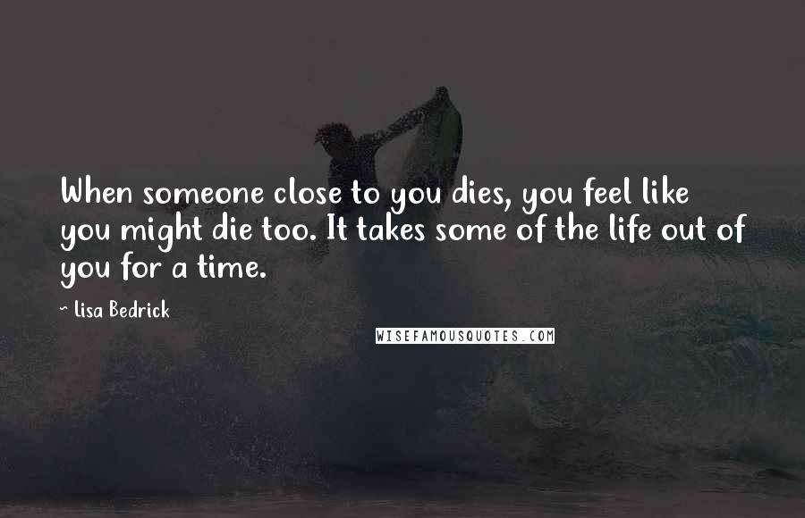 Lisa Bedrick Quotes: When someone close to you dies, you feel like you might die too. It takes some of the life out of you for a time.