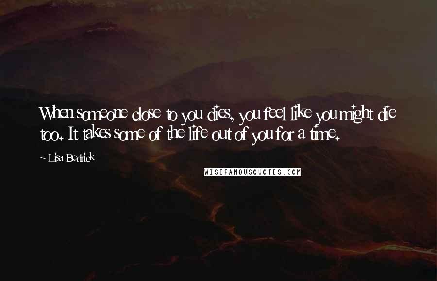 Lisa Bedrick Quotes: When someone close to you dies, you feel like you might die too. It takes some of the life out of you for a time.