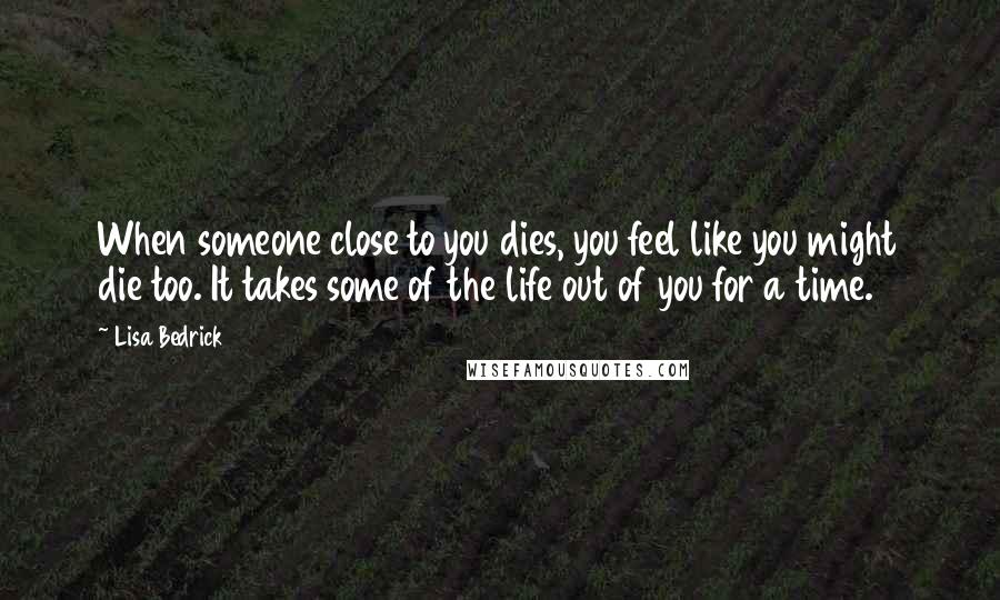 Lisa Bedrick Quotes: When someone close to you dies, you feel like you might die too. It takes some of the life out of you for a time.