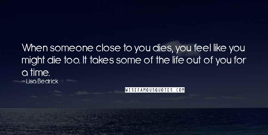 Lisa Bedrick Quotes: When someone close to you dies, you feel like you might die too. It takes some of the life out of you for a time.