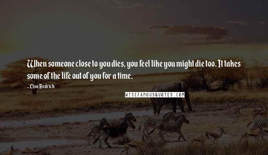 Lisa Bedrick Quotes: When someone close to you dies, you feel like you might die too. It takes some of the life out of you for a time.