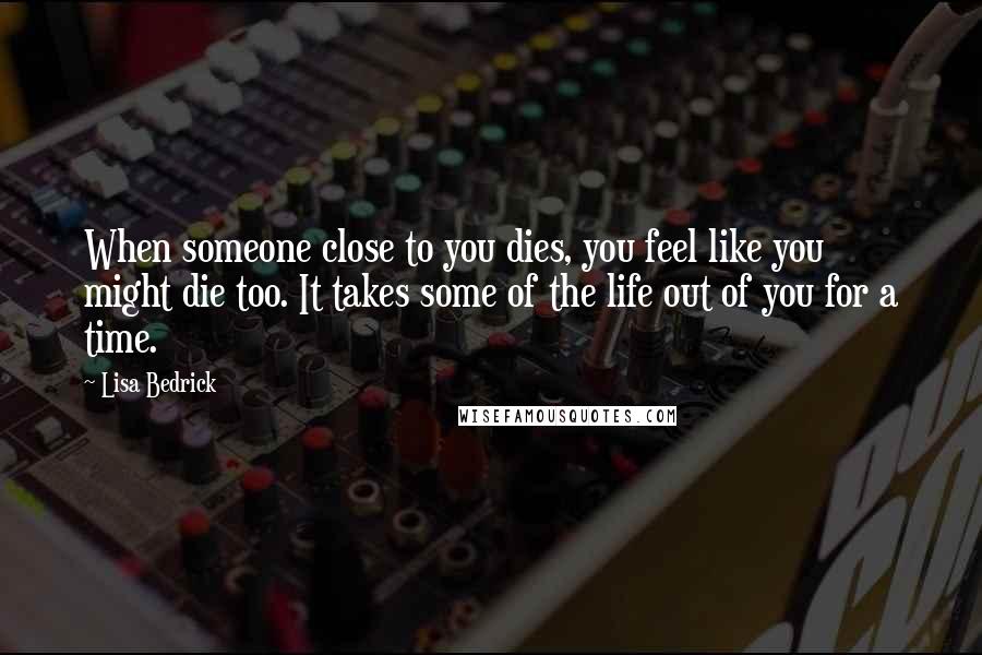 Lisa Bedrick Quotes: When someone close to you dies, you feel like you might die too. It takes some of the life out of you for a time.