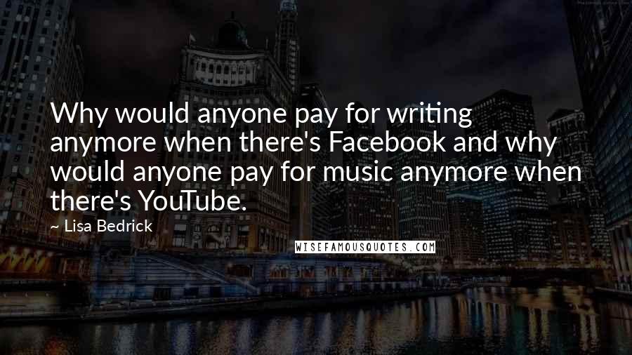 Lisa Bedrick Quotes: Why would anyone pay for writing anymore when there's Facebook and why would anyone pay for music anymore when there's YouTube.
