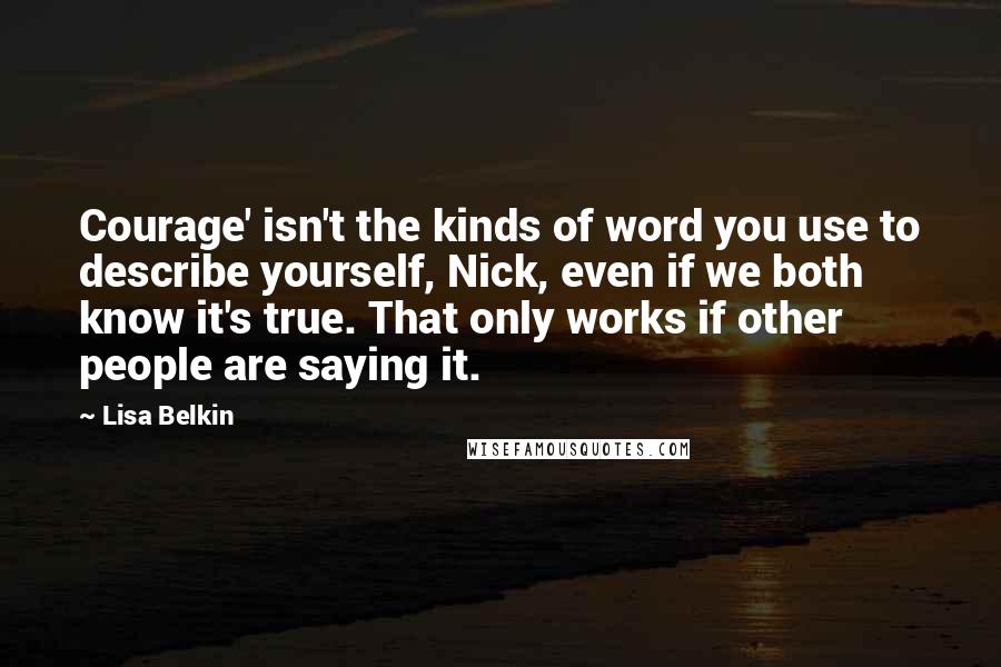 Lisa Belkin Quotes: Courage' isn't the kinds of word you use to describe yourself, Nick, even if we both know it's true. That only works if other people are saying it.