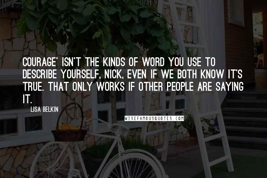 Lisa Belkin Quotes: Courage' isn't the kinds of word you use to describe yourself, Nick, even if we both know it's true. That only works if other people are saying it.