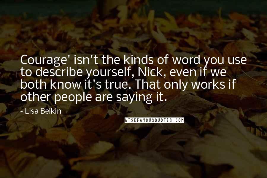 Lisa Belkin Quotes: Courage' isn't the kinds of word you use to describe yourself, Nick, even if we both know it's true. That only works if other people are saying it.