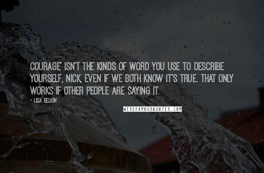 Lisa Belkin Quotes: Courage' isn't the kinds of word you use to describe yourself, Nick, even if we both know it's true. That only works if other people are saying it.