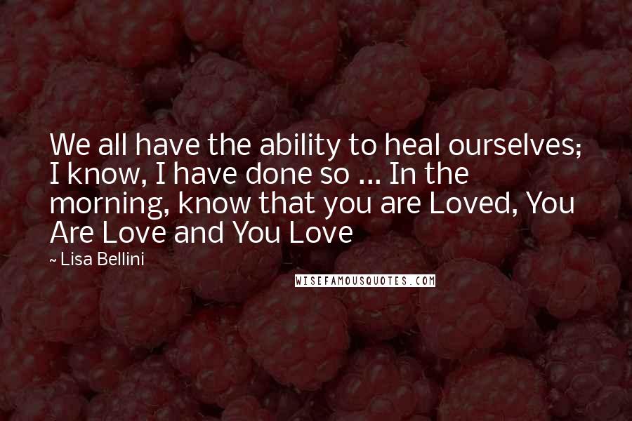 Lisa Bellini Quotes: We all have the ability to heal ourselves; I know, I have done so ... In the morning, know that you are Loved, You Are Love and You Love