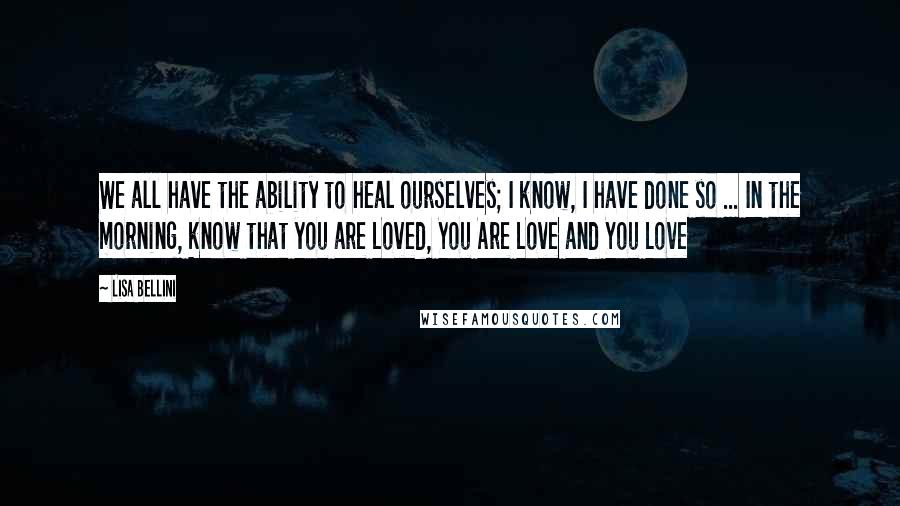 Lisa Bellini Quotes: We all have the ability to heal ourselves; I know, I have done so ... In the morning, know that you are Loved, You Are Love and You Love