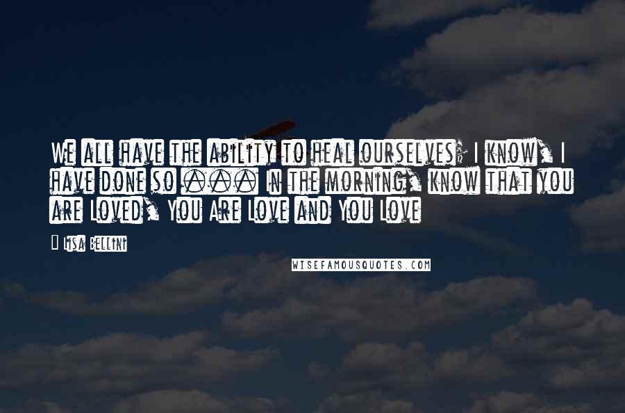 Lisa Bellini Quotes: We all have the ability to heal ourselves; I know, I have done so ... In the morning, know that you are Loved, You Are Love and You Love