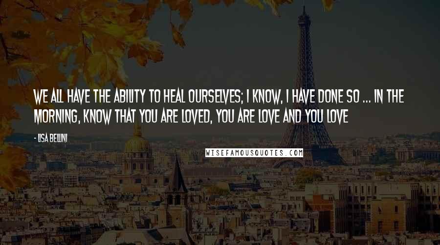 Lisa Bellini Quotes: We all have the ability to heal ourselves; I know, I have done so ... In the morning, know that you are Loved, You Are Love and You Love