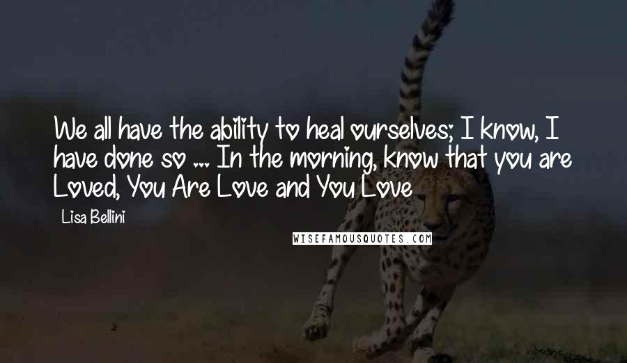 Lisa Bellini Quotes: We all have the ability to heal ourselves; I know, I have done so ... In the morning, know that you are Loved, You Are Love and You Love