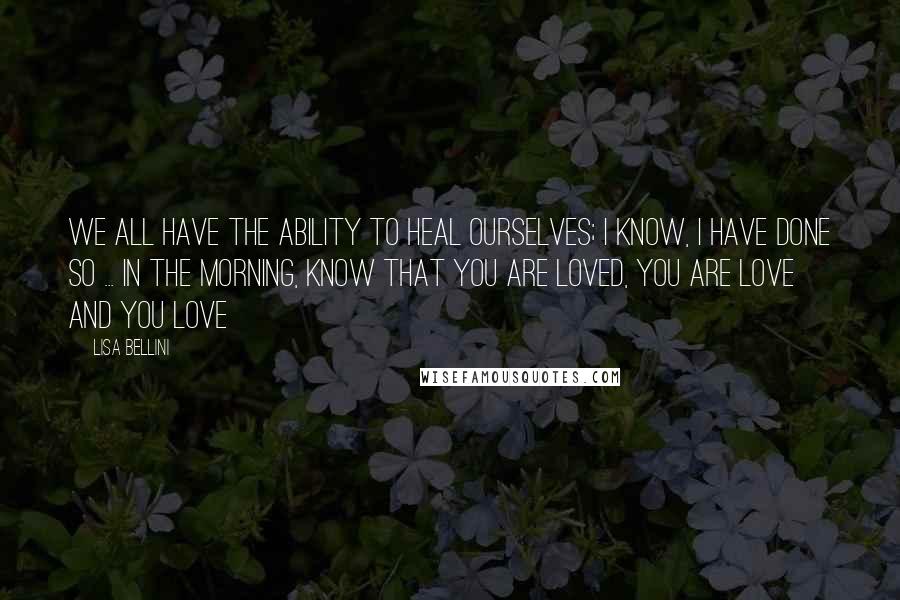 Lisa Bellini Quotes: We all have the ability to heal ourselves; I know, I have done so ... In the morning, know that you are Loved, You Are Love and You Love