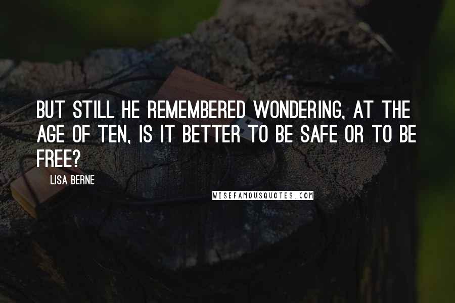 Lisa Berne Quotes: But still he remembered wondering, at the age of ten, is it better to be safe or to be free?