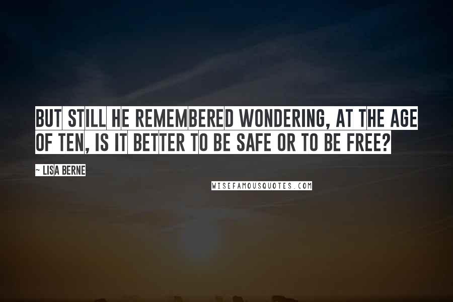 Lisa Berne Quotes: But still he remembered wondering, at the age of ten, is it better to be safe or to be free?