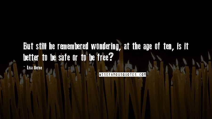 Lisa Berne Quotes: But still he remembered wondering, at the age of ten, is it better to be safe or to be free?