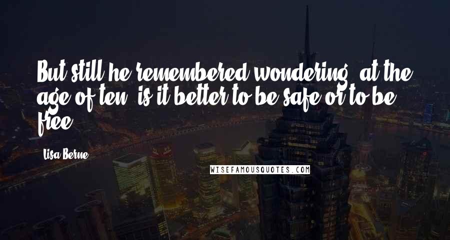 Lisa Berne Quotes: But still he remembered wondering, at the age of ten, is it better to be safe or to be free?