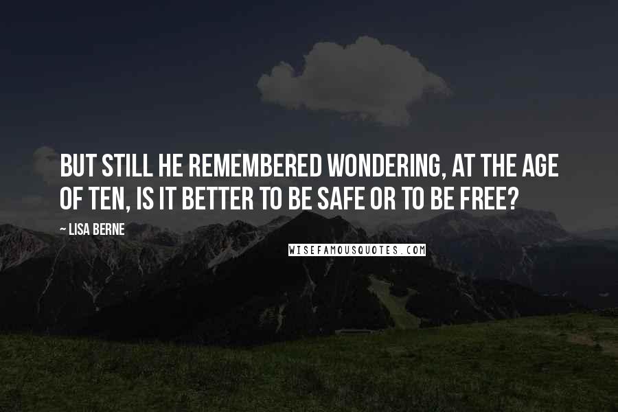 Lisa Berne Quotes: But still he remembered wondering, at the age of ten, is it better to be safe or to be free?