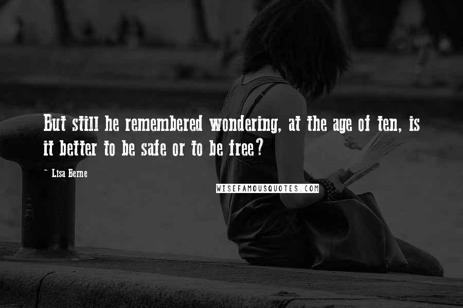 Lisa Berne Quotes: But still he remembered wondering, at the age of ten, is it better to be safe or to be free?