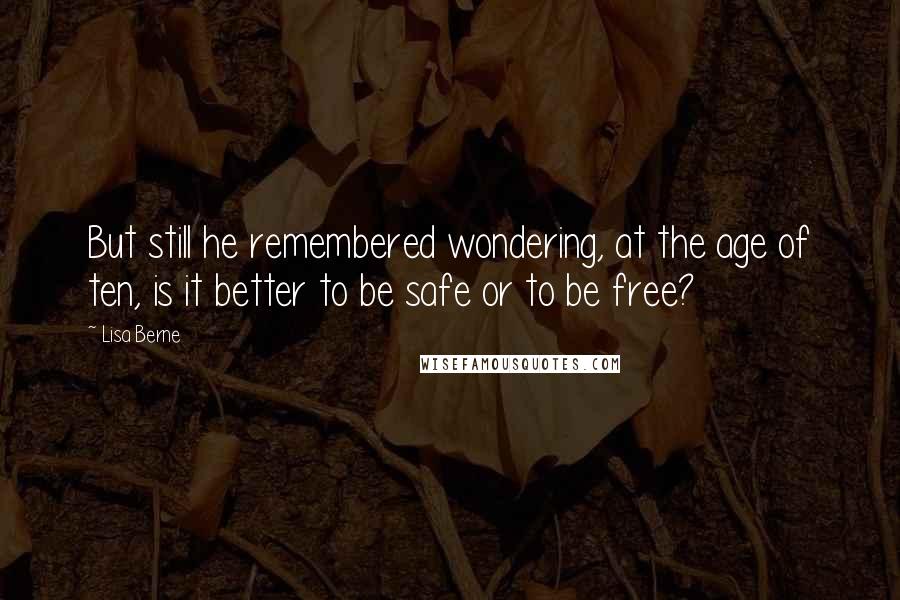 Lisa Berne Quotes: But still he remembered wondering, at the age of ten, is it better to be safe or to be free?