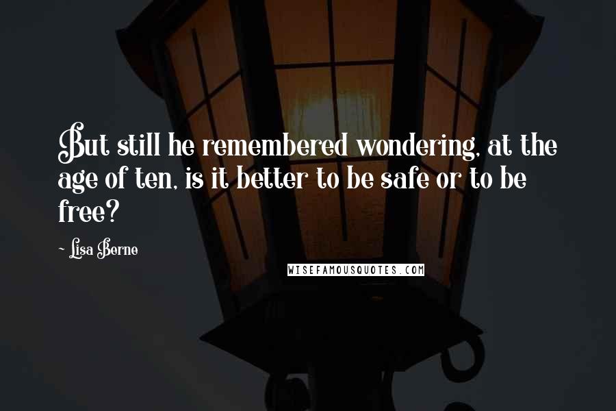 Lisa Berne Quotes: But still he remembered wondering, at the age of ten, is it better to be safe or to be free?