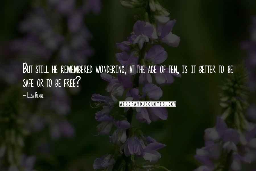 Lisa Berne Quotes: But still he remembered wondering, at the age of ten, is it better to be safe or to be free?