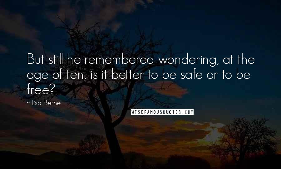Lisa Berne Quotes: But still he remembered wondering, at the age of ten, is it better to be safe or to be free?