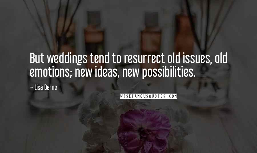 Lisa Berne Quotes: But weddings tend to resurrect old issues, old emotions; new ideas, new possibilities.