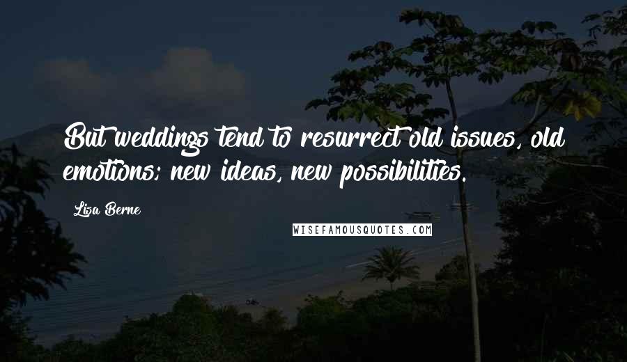 Lisa Berne Quotes: But weddings tend to resurrect old issues, old emotions; new ideas, new possibilities.