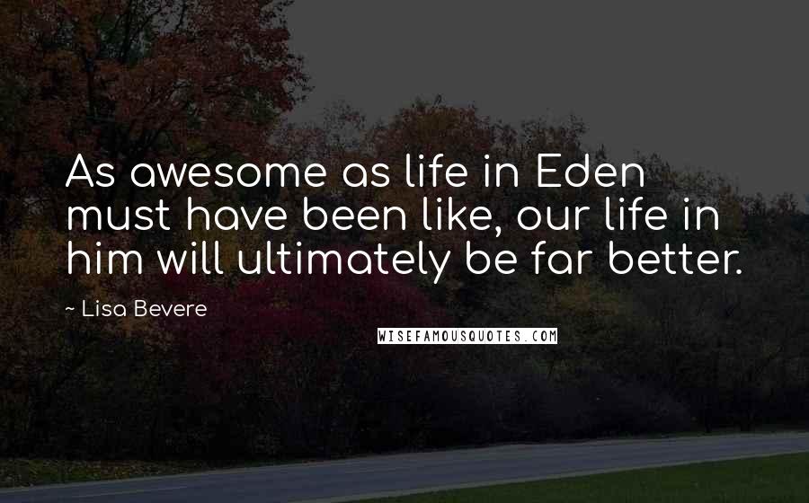 Lisa Bevere Quotes: As awesome as life in Eden must have been like, our life in him will ultimately be far better.