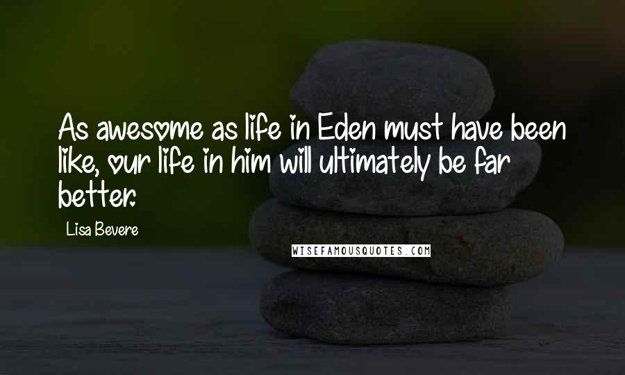 Lisa Bevere Quotes: As awesome as life in Eden must have been like, our life in him will ultimately be far better.