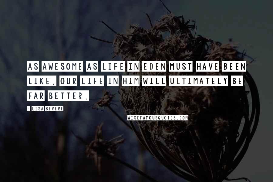 Lisa Bevere Quotes: As awesome as life in Eden must have been like, our life in him will ultimately be far better.