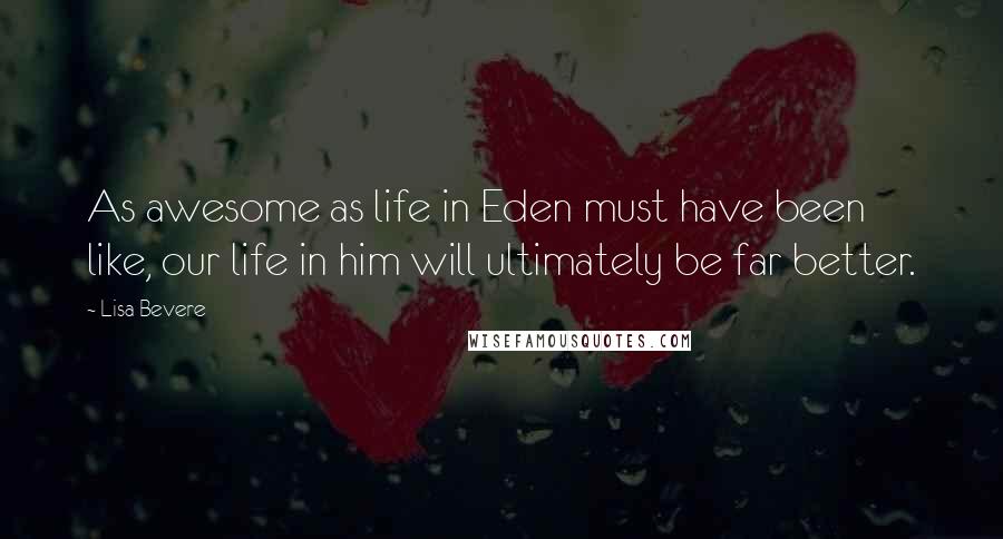 Lisa Bevere Quotes: As awesome as life in Eden must have been like, our life in him will ultimately be far better.