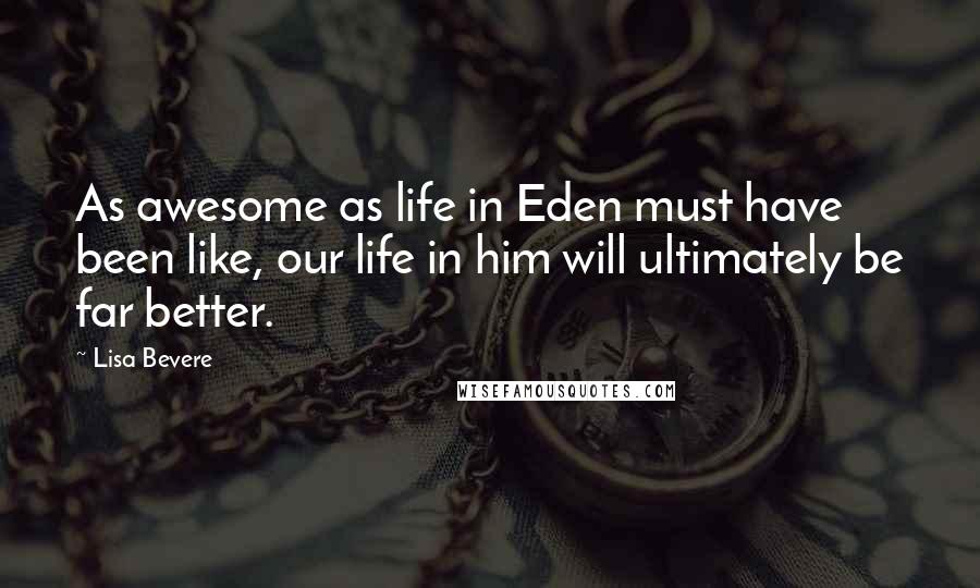 Lisa Bevere Quotes: As awesome as life in Eden must have been like, our life in him will ultimately be far better.
