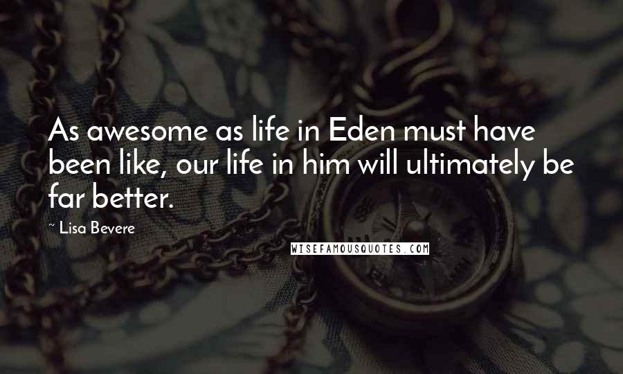 Lisa Bevere Quotes: As awesome as life in Eden must have been like, our life in him will ultimately be far better.