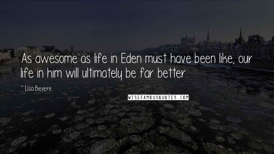 Lisa Bevere Quotes: As awesome as life in Eden must have been like, our life in him will ultimately be far better.