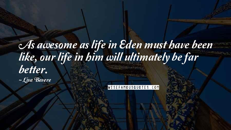 Lisa Bevere Quotes: As awesome as life in Eden must have been like, our life in him will ultimately be far better.