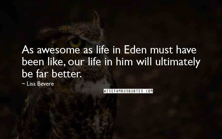 Lisa Bevere Quotes: As awesome as life in Eden must have been like, our life in him will ultimately be far better.