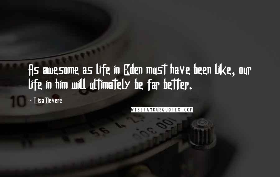 Lisa Bevere Quotes: As awesome as life in Eden must have been like, our life in him will ultimately be far better.