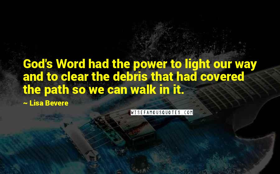 Lisa Bevere Quotes: God's Word had the power to light our way and to clear the debris that had covered the path so we can walk in it.