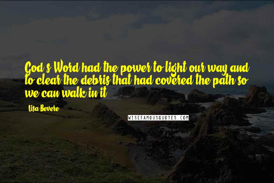 Lisa Bevere Quotes: God's Word had the power to light our way and to clear the debris that had covered the path so we can walk in it.