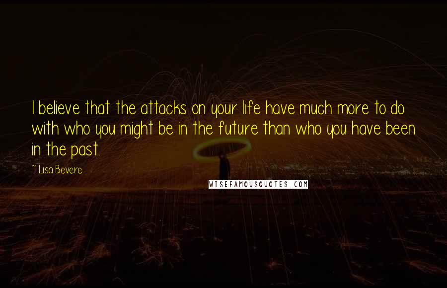 Lisa Bevere Quotes: I believe that the attacks on your life have much more to do with who you might be in the future than who you have been in the past.