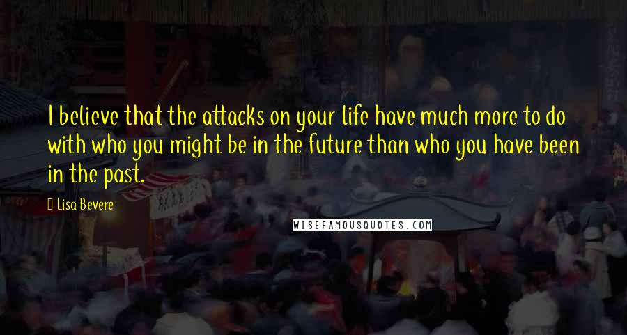 Lisa Bevere Quotes: I believe that the attacks on your life have much more to do with who you might be in the future than who you have been in the past.