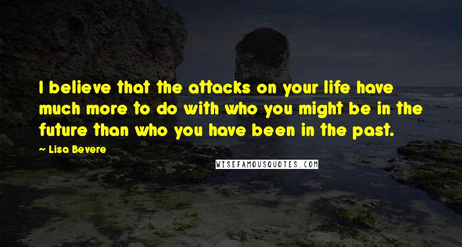 Lisa Bevere Quotes: I believe that the attacks on your life have much more to do with who you might be in the future than who you have been in the past.