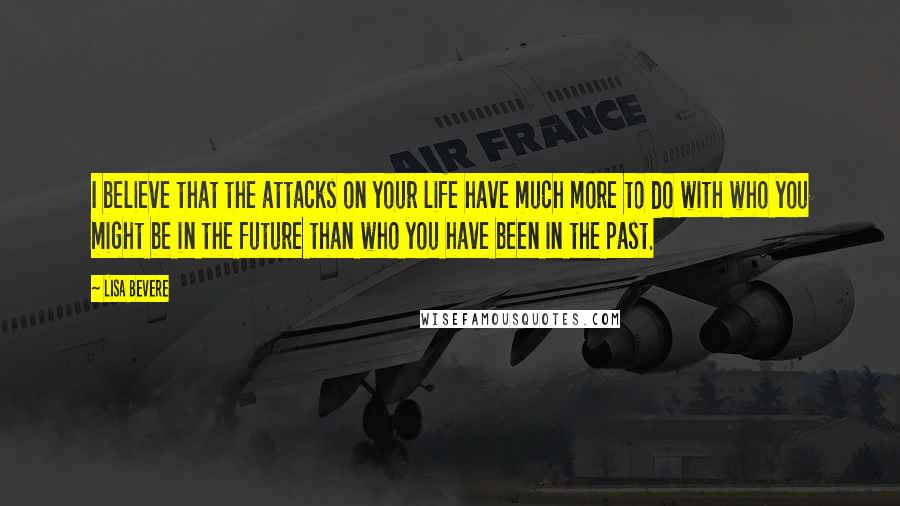 Lisa Bevere Quotes: I believe that the attacks on your life have much more to do with who you might be in the future than who you have been in the past.