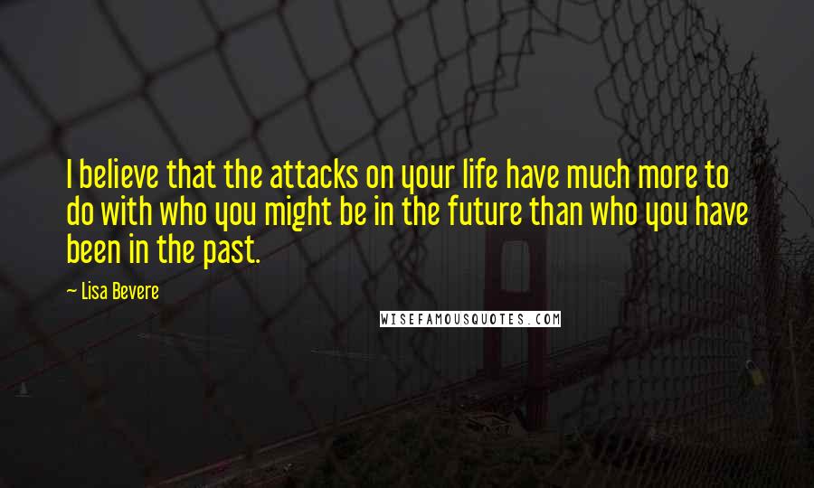 Lisa Bevere Quotes: I believe that the attacks on your life have much more to do with who you might be in the future than who you have been in the past.